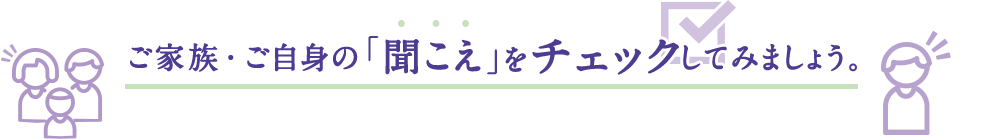 ご家族・ご自身の「聞こえ」をチェックしてみましょう。